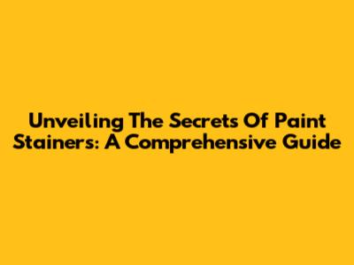 Unveiling The Secrets Of Paint Stainers: A Comprehensive Guide