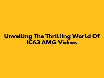 Unveiling The Thrilling World Of IC63 AMG Videos