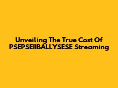 Unveiling The True Cost Of PSEPSEIIBALLYSESE Streaming