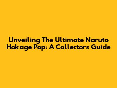 Unveiling The Ultimate Naruto Hokage Pop: A Collector's Guide