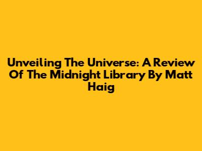 Unveiling The Universe: A Review Of 'The Midnight Library' By Matt Haig