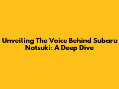 Unveiling The Voice Behind Subaru Natsuki: A Deep Dive