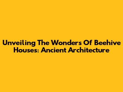 Unveiling The Wonders Of Beehive Houses: Ancient Architecture