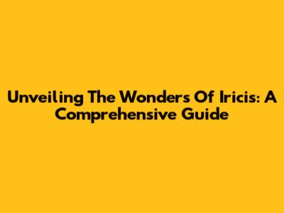 Unveiling The Wonders Of Iricis: A Comprehensive Guide