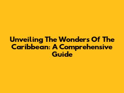 Unveiling The Wonders Of The Caribbean: A Comprehensive Guide