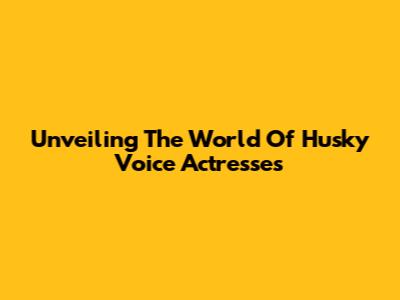 Unveiling The World Of Husky Voice Actresses