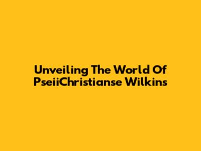 Unveiling The World Of PseiiChristianse Wilkins
