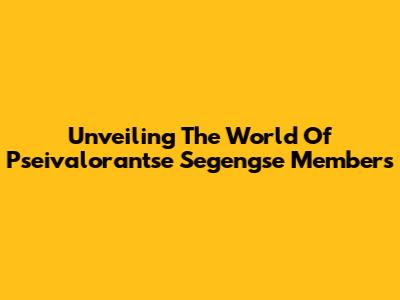 Unveiling The World Of Pseivalorantse Segengse Members