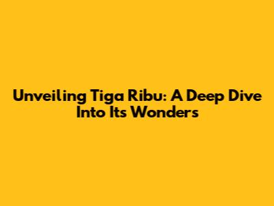 Unveiling Tiga Ribu: A Deep Dive Into Its Wonders