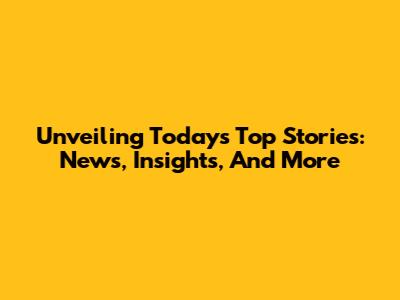Unveiling Today's Top Stories: News, Insights, And More