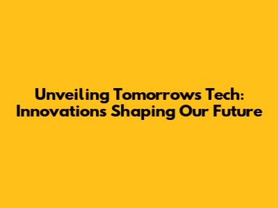 Unveiling Tomorrow's Tech: Innovations Shaping Our Future