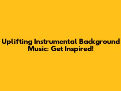 Uplifting Instrumental Background Music: Get Inspired!