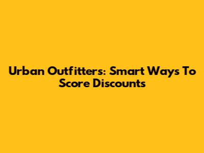 Urban Outfitters: Smart Ways To Score Discounts
