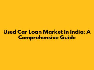 Used Car Loan Market In India: A Comprehensive Guide