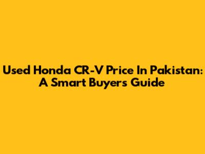 Used Honda CR-V Price In Pakistan: A Smart Buyer's Guide