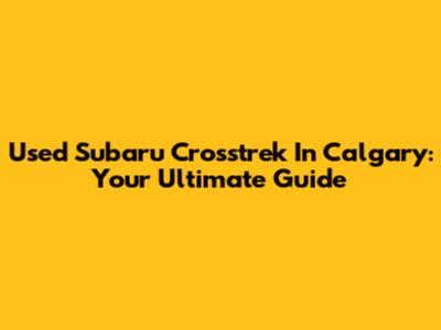 Used Subaru Crosstrek In Calgary: Your Ultimate Guide
