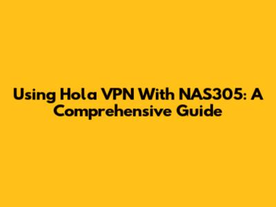Using Hola VPN With NAS305: A Comprehensive Guide