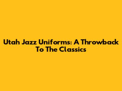 Utah Jazz Uniforms: A Throwback To The Classics