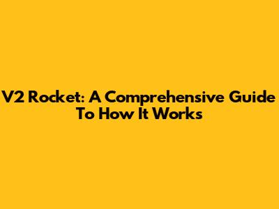 V2 Rocket: A Comprehensive Guide To How It Works