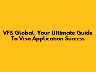 VFS Global: Your Ultimate Guide To Visa Application Success