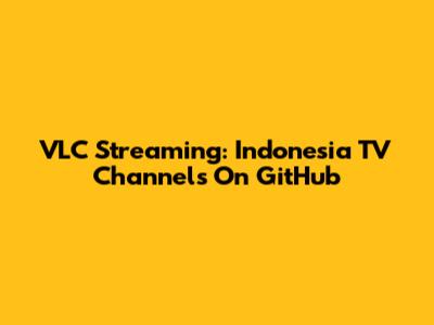 VLC Streaming: Indonesia TV Channels On GitHub