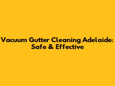 Vacuum Gutter Cleaning Adelaide: Safe & Effective