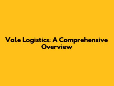 Vale Logistics: A Comprehensive Overview
