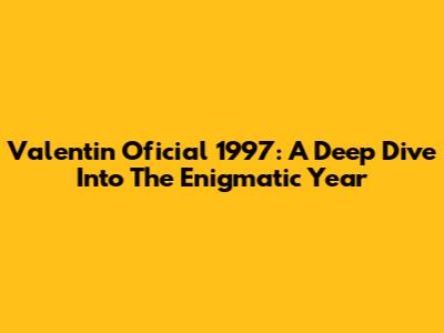 Valentin Oficial 1997: A Deep Dive Into The Enigmatic Year