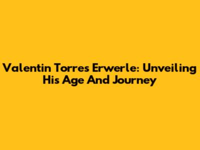 Valentin Torres Erwerle: Unveiling His Age And Journey