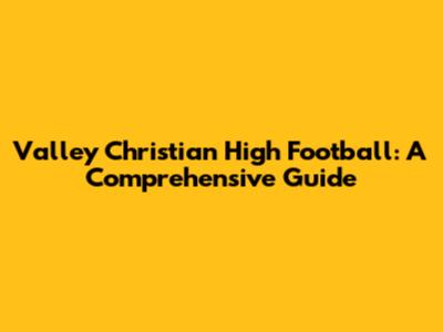 Valley Christian High Football: A Comprehensive Guide