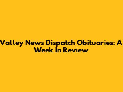 Valley News Dispatch Obituaries: A Week In Review