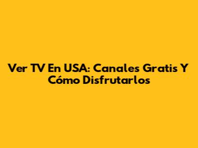 Ver TV En USA: Canales Gratis Y Cómo Disfrutarlos
