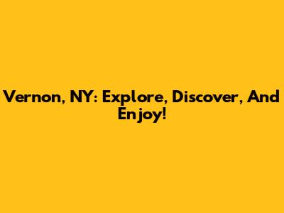 Vernon, NY: Explore, Discover, And Enjoy!