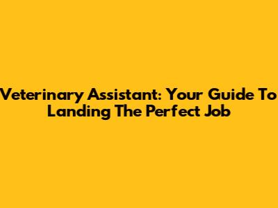 Veterinary Assistant: Your Guide To Landing The Perfect Job