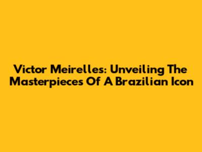 Victor Meirelles: Unveiling The Masterpieces Of A Brazilian Icon