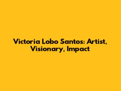 Victoria Lobo Santos: Artist, Visionary, Impact
