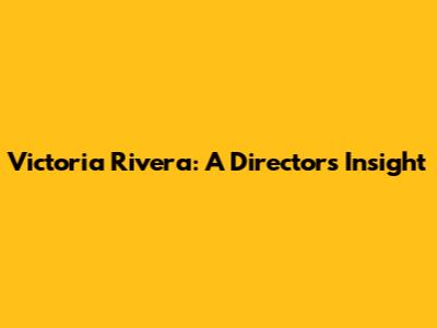Victoria Rivera: A Director's Insight