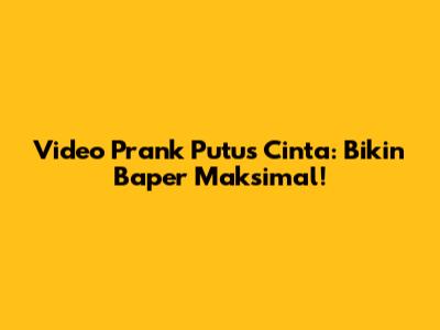 Video Prank Putus Cinta: Bikin Baper Maksimal!