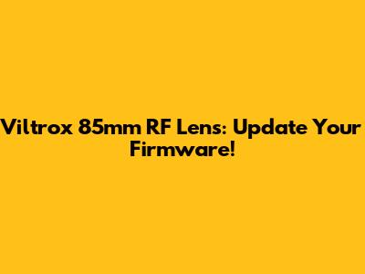 Viltrox 85mm RF Lens: Update Your Firmware!