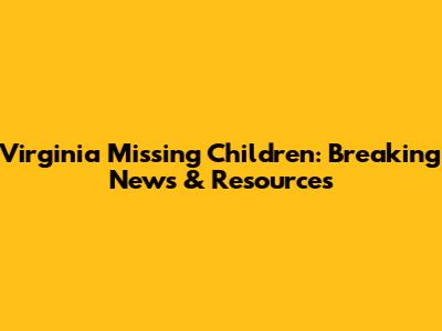 Virginia Missing Children: Breaking News & Resources
