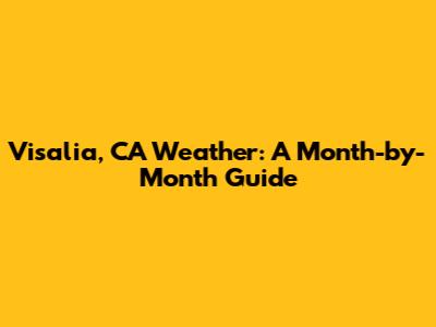 Visalia, CA Weather: A Month-by-Month Guide