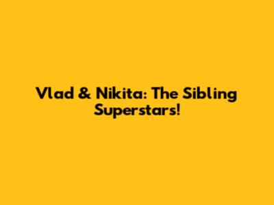 Vlad & Nikita: The Sibling Superstars!