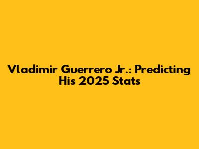 Vladimir Guerrero Jr.: Predicting His 2025 Stats