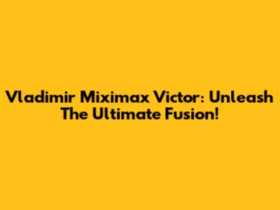 Vladimir Miximax Victor: Unleash The Ultimate Fusion!