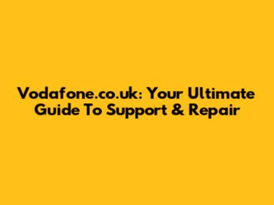 Vodafone.co.uk: Your Ultimate Guide To Support & Repair
