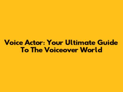 Voice Actor: Your Ultimate Guide To The Voiceover World