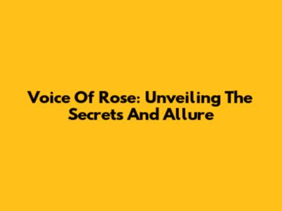 Voice Of Rose: Unveiling The Secrets And Allure