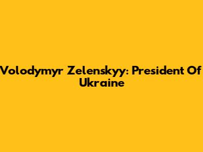 Volodymyr Zelenskyy: President Of Ukraine