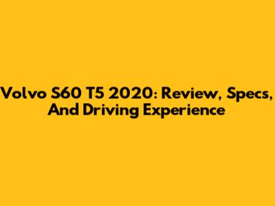 Volvo S60 T5 2020: Review, Specs, And Driving Experience
