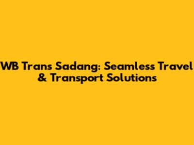 WB Trans Sadang: Seamless Travel & Transport Solutions